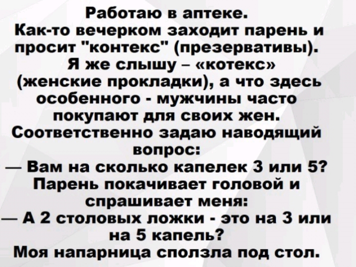Работаю в аптеке Как то вечерком заходит парень и просит контекс презервативы Я же слышу котекс женские прокладки а что здесь особенного мужчины часто покупают для своих жен Соответственно задаю наводящий вопрос Вам на сколько капелек 3 или 5 Парень покачивает головой и спрашивает меня А 2 столовых ложки это на 3 или на 5 капель Моя напарница сползла под стол