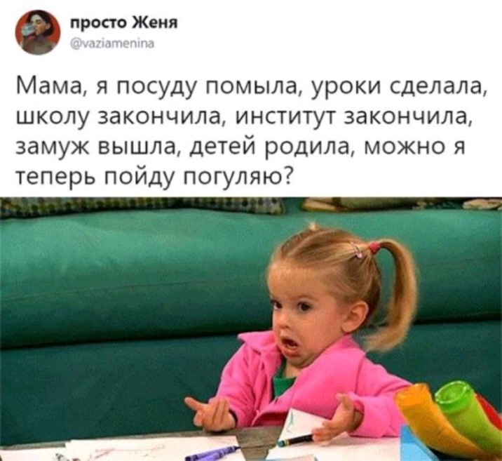 0 просто Женя Мама я посуду помыла уроки сделала школу закончила институт закончила замуж вышла детей родила можно я теперь пойду погуляю