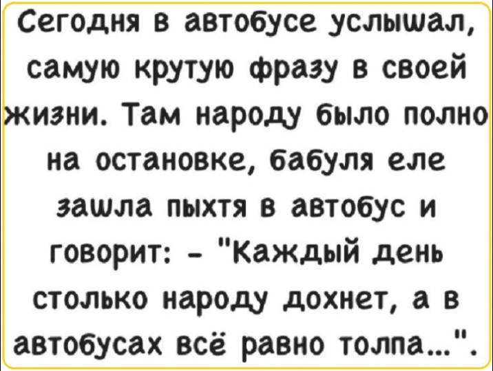 Сегодня в автобусе услышал самую крутую фразу в своей на остановке бабуля еле зашла пыхтя в автобус и говорит Каждый день столько народу дохнет а в автобусах всё равно толпа