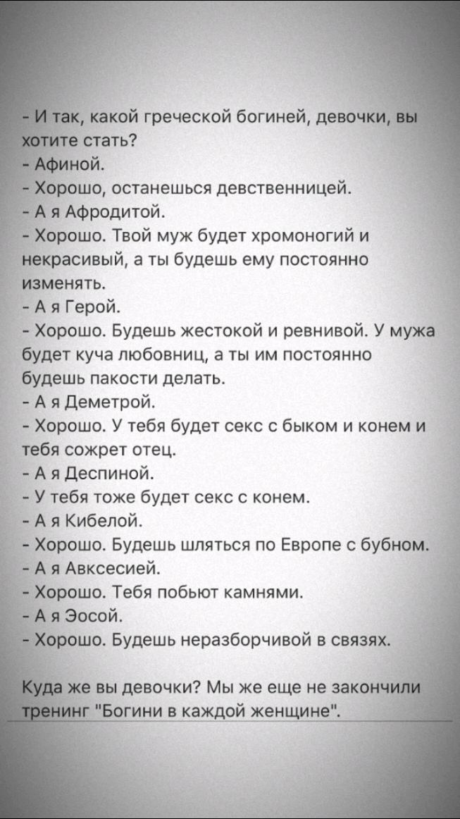 рошо Твой муж будет хромоногий и асивый а ты будешь ему постоянно А я Герой Хорошо Будешь жестокой и ревнивой У муж будет куча любовниц а ты им постоянно будешь пакости делать А я Деметрой Хорошо У тебя будет секс с быком и конем и ебя сожрет отец А я деспиной У тебя тоже будет секс с конем А я Кибелой Хорошо Будешь шляться по Европе с бубном я Авксесией рошо Тебя побьют камнями Эосой шо Будешь не
