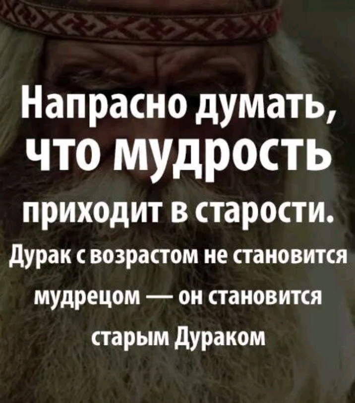 Напрасно думать что мудрость ПРИХОДИТ В старости дурак с возрастом не становится мудрецом он становится старым дураком