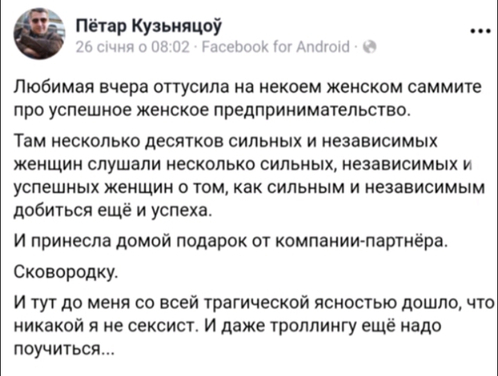 Пётар Кузьняцой и 13Нж п171 Любимая вчера ОПУСИЛЗ на некоем женском саммите ПРО успешное женское предприниматепьство Там несколько десятков сильных и независимых женщин слушали несколько сильных независимых и успешных женщин о том как сильным и независимым добиться ещё и успеха И принесла домой подарок от компании партнёра Сковородку И тут до меня со всей трагической ясностью дошло что никакой я н