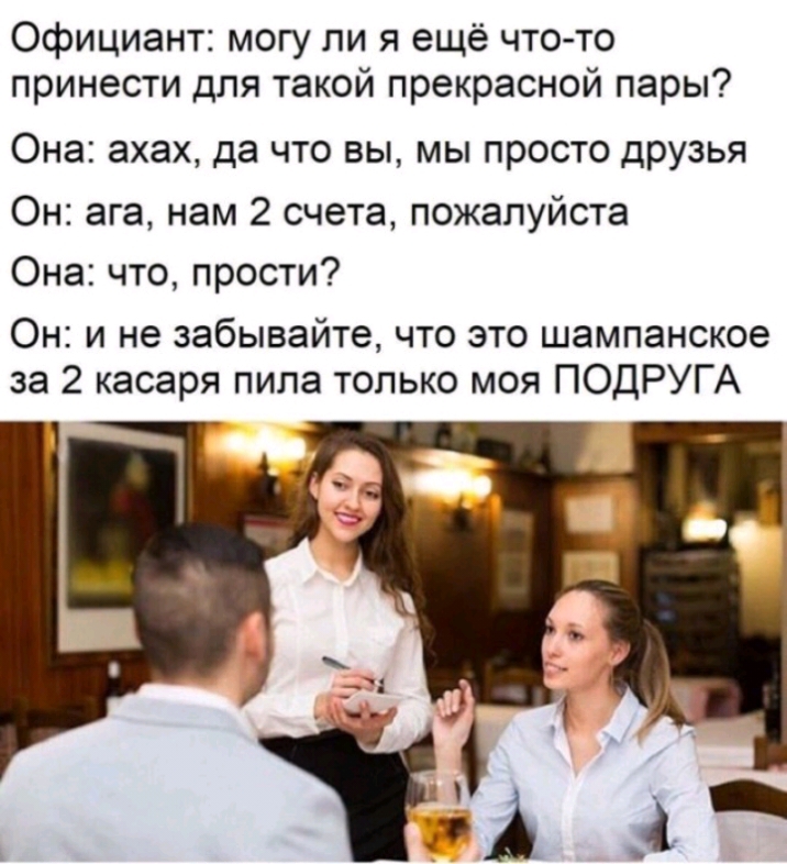 Официант могу ли я ещё что то принести для такой прекрасной пары Она ахах да что вы мы просто друзья Он ага нам 2 счета пожалуйста Она что прости Он и не забывайте что это шампанское за 2 касаря пила только моя ПОДРУГА