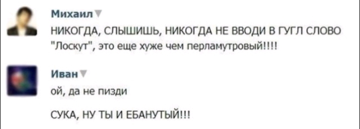 Э Михаип НИКОГДА СЛЫШИШЬ НИКОГДА НЕ ВВОДИ Б ГУГЛ СЛОВО Лоскут это еще хуже чем перламутровый Иии ой да не пизди СУКА нуты и ЕБАНУТЫЙ