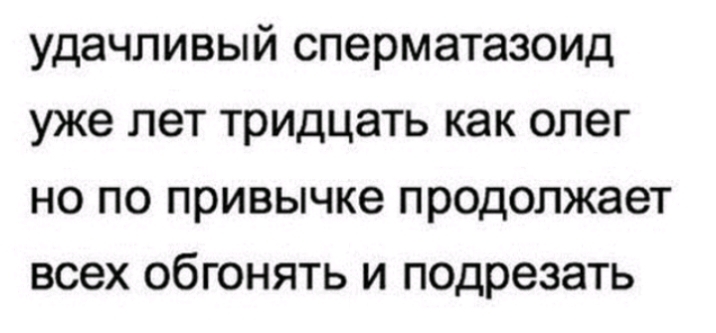 удачливый сперматазоид уже лет тридцать как олег но по привычке продолжает всех обгонять и подрезать