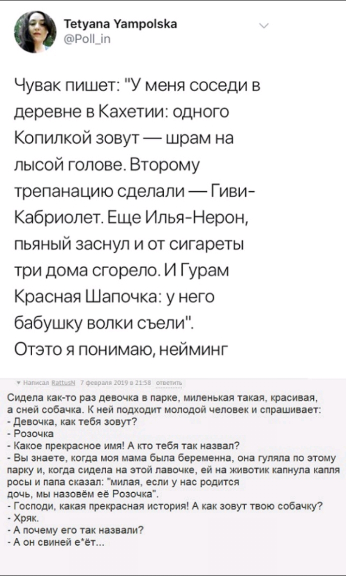 Теіуапа УатроізКа РоПдп Чувак пишет У меня соседи в деревне в Кахетии одного Копилкой зовут шрам на лысой голове Второму трепанацию сделали Гиви Кабриолет Еще ИльяНерон пьяный заснул и от сигареты три дома сгорело И Гурам Красная Шапочка у него бабушку волки съели Отэто я понимаю нейминг Сидела как то раз девочка в парке миленькая такая красивая а сней собачка К ней подходит молодой человек и спра