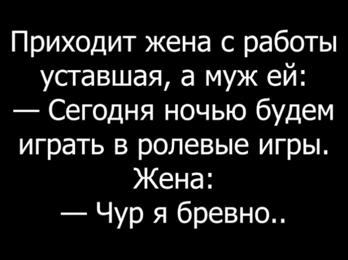 Приходит жена с работы уставшая а муж ей Сегодня ночью будем играть в ролевые игры Жена Чур я бревно