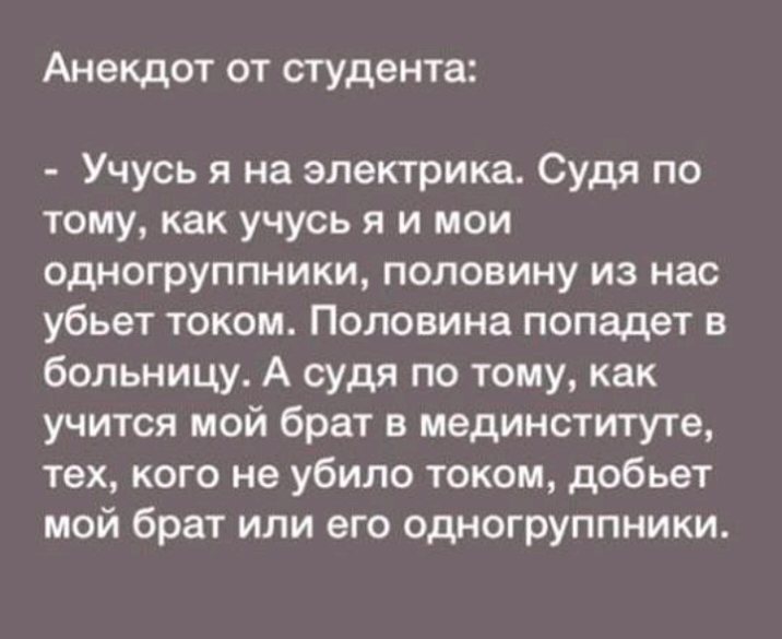 Анекдот от студента Учусь я на электрика Судя по тому как учусь я и мои одногруппники половину из нас убьет током Половина попадет в больницу А судя по тому как учится мой брат в мединституте тех кого не убило током добьет мой брат или его одногруппники