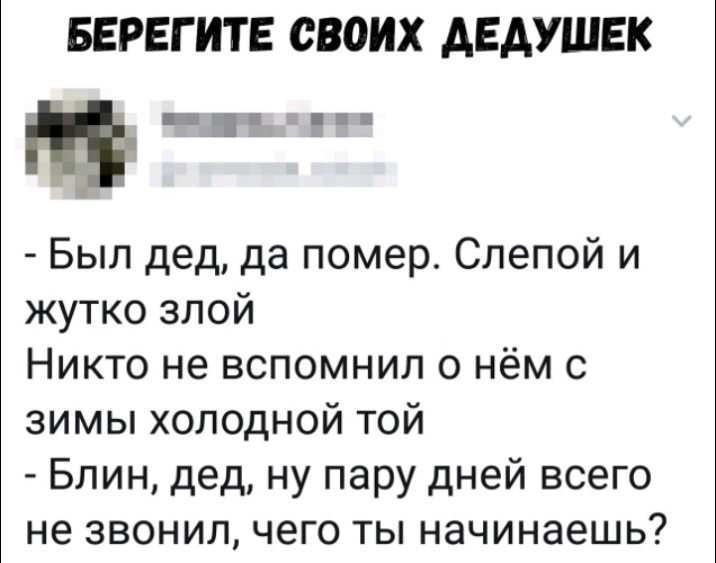 БЕРЕГИТЕ СВОИХ АЕАУШЕК Был дед да помер Слепой и жутко злой Никто не вспомнил о нём с зимы холодной той Блин дед ну пару дней всего не звонил чего ты начинаешь