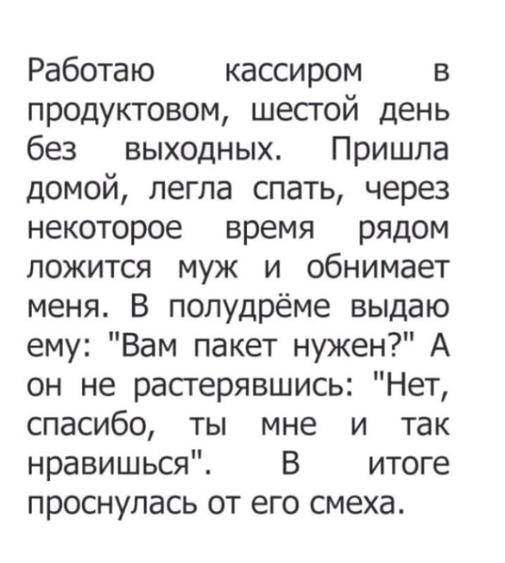 Работаю кассиром в продуктовом шестой день без выходных Пришла домой легла спать через некоторое время рядом ложится муж и обнимает меня В полудрёме выдаю ему Вам пакет нужен А он не растерявшись Нет спасибо ты мне и так нравишься В итоге проснулась от его смеха