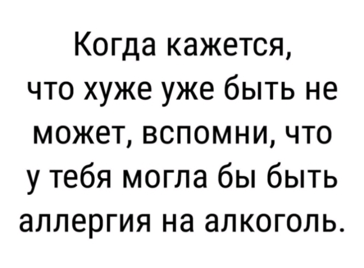 Когда кажется что хуже уже быть не может вспомни что у тебя могла бы быть аллергия на алкоголь