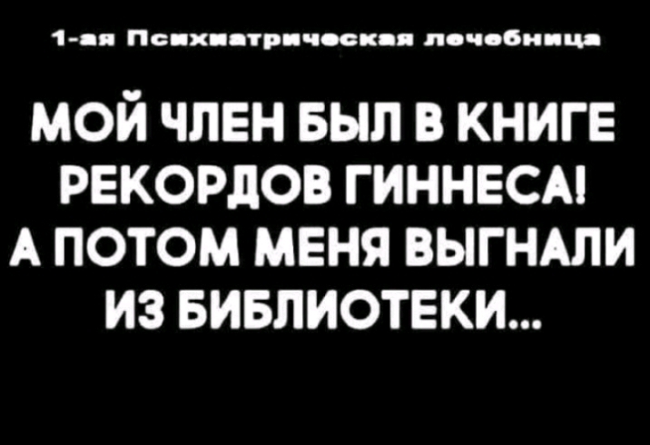 1я Псих птр човк я почвби цд МОЙ ЧЛЕН БЫЛ В КНИГЕ РЕКОРДОВ ГИННЕСА А ПОТОМ МЕНЯ ВЫГНАПИ ИЗ БИБЛИОТЕКИ