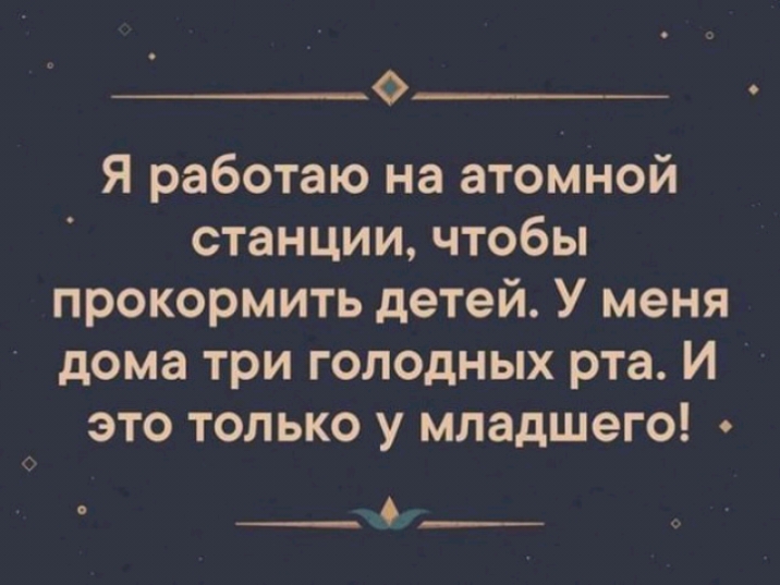 О Я работаю на атомной станции чтобы прокормить детей У меня дома три голодных рта И это только у младшего О