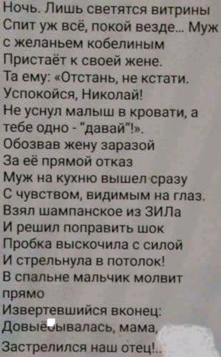 Ночь Лишь светятся витрины Спит уж всё покой везде Муж с желаньем кобепиным Пристаёт к своей жене Та ему Отстань не кстати Успокойся Николай Не уснул малыш в кровати а тебе одно давай обозвав жену заразой За её прямой отказ Муж на кухню вышел сразу С чувством видимым на глаз Взял шампанское из ЗИЛа И решил поправить шок Пробка выскочила с силой И стрельнула в потолок В спальне мальчик молвит прямо
