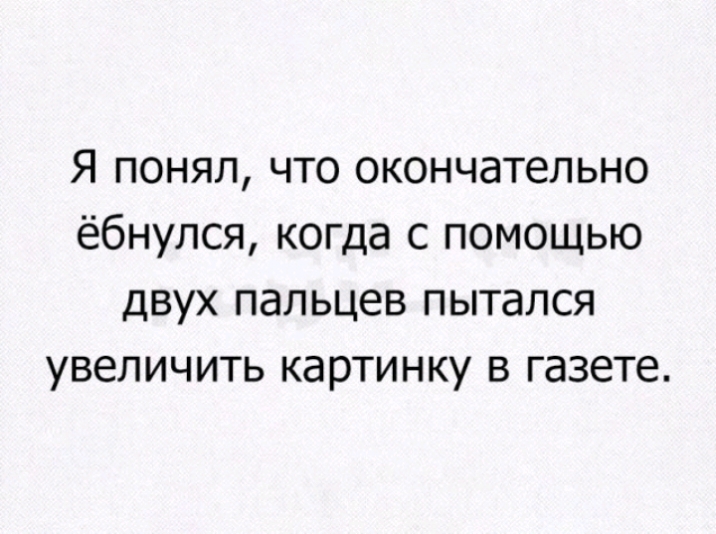 Я понял что окончательно ёбнулся когда с помощью двух пальцев пытался увеличить картинку в газете