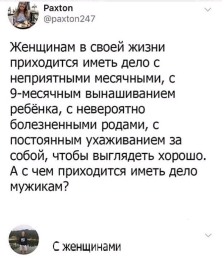 Рахіоп рахіоп247 Женщинам в своей жизни приходится иметь дело с неприятными месячными с 9 месячным вынашиванием ребёнка с невероятно болезненными родами с постоянным ухаживанием за собой чтобы выглядеть хорошо А с чем приходится иметь дело мужикам С женщинами