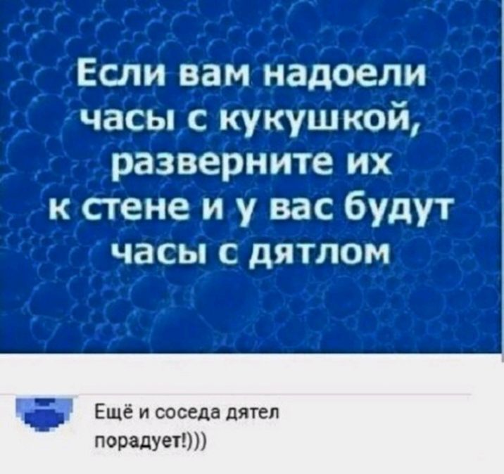 4 г Если вам надоели часы с кукушкой разверните их к стене и у вас будут часы с дятлом г _ Ещё и соседа дятел милует