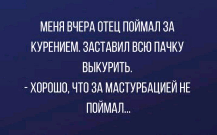 МЕНЯ ВЧЕРА ОТЕЦ ПОЙМАЛ ЗА КУРЕНИЕМ ЗАСТАВИЛ ВСЮ ПАЧКУ ВЫКУРИТЬ ХОРОШО ЧТО ЗА МАСТУРБАЦИЕЙ НЕ ПОЙМАЛ