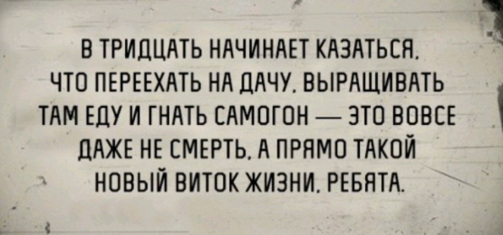 71 В ТРИДЦАТЬ НАЧИНАЕТ КАЗАТЬЕН ЧТО ПЕРЕЕХАТЬ НА ЦАЧУ ВЫРАЩИВАТЬ ТАМ ЕДУ И ГНАТЬ САМОГОН ЗТО ВОВСЕ ЦАЖЕ НЕ СМЕРТЬ А ПРЯМО ТАКОЙ НОВЫЙ ВИТОК ЖИЗНИ РЕБЯТА