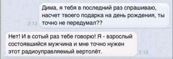 дима я тебя в последний раз спрашиваю насчет твоего подарка на день рождения ты точно не передумап Нет И в сотый раз тебе говорю Я взрослый состоявшийся мужчина и мне точно нужен этот радиоуправляемый вертолёт