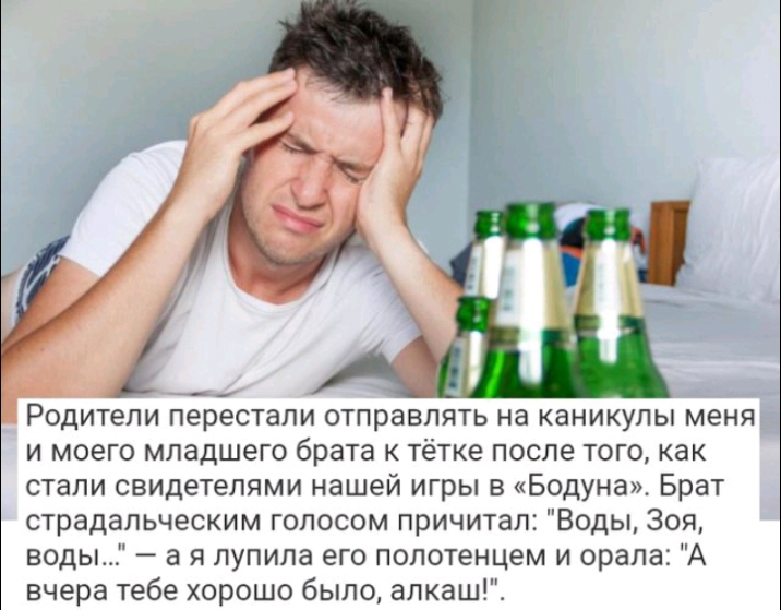 Родители перестали отправлять на каникулы меня и моего младшего брата к тётке после того как стали свидетелями нашей игры в Бодуна Брат страдапьческим голосом причитап Воды Зоя воды а я лупила его полотенцем и орала А вчера тебе хорошо было алкашГС