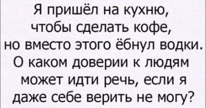 Я пришёл на кухню чтобы сделать кофе но вместо этого ёбнул водки О каком доверии к людям может идти речь если я даже себе верить не могу