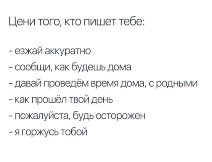 Цени того кто пишет тебе езжай аккуратно сообщи как будешь дома давай проведём время дома с родными как прошёл твой день пожалуйста будь осторожен я горжусь тобой