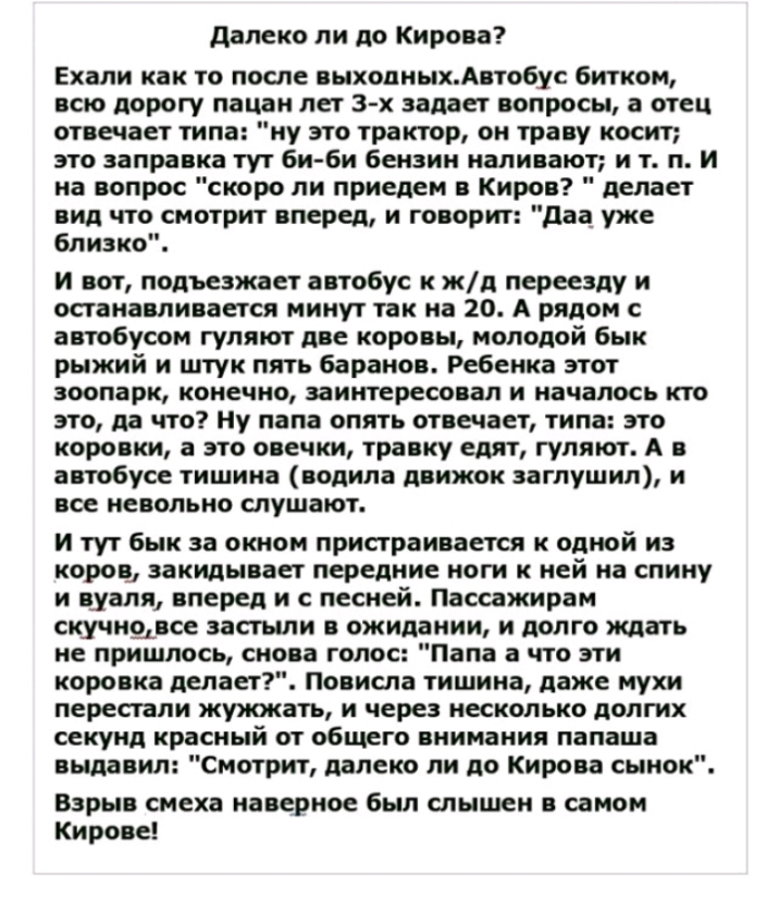 далеко ли до Кирова Ехали как то после выходныхАвтобус битком всю дорогу пацан лет 3 х задает вопросы а отец отвечает типа ну это трактор он траву косит это заправка тут би би бензин наливают и т п И на вопрос скоро ли приедем в Киров делает вид что смотрит вперед и говорит даа уже близко и вот подъезжает автобус к жд переезду и останавливается минут так на 20 А рядом с автобусом гуляют две коровы