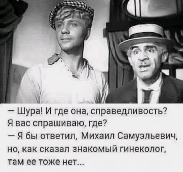 _ __ 1 Шура И где она справедливость Я вас спрашиваю где Я бы ответил Михаил Самуэльевич но как сказал знакомый гинеколог там ее тоже нет