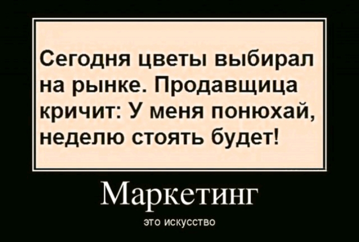 Сегодня цветы выбирал на рынке Продавщица кричит У меня понюхай неделю стоять будет Маркетинг ЭТО ИСКУССТВО