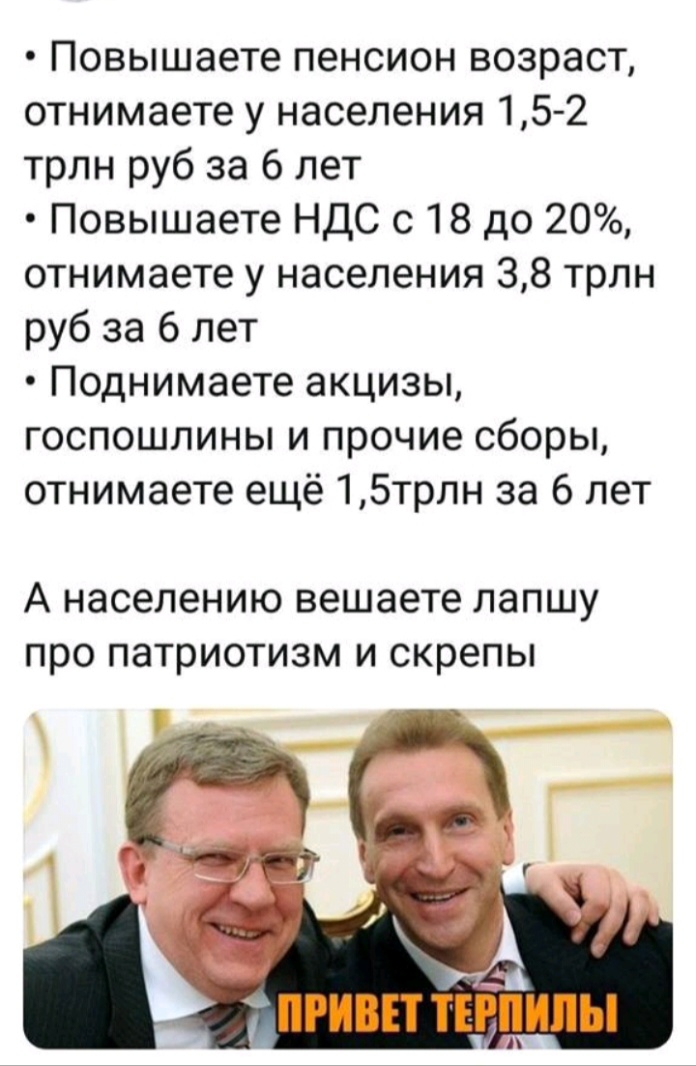 Повышаете пенсион возраст отнимаете у населения 15 2 трлн руб за 6 лет Повышаете НДС с 18 до 20 отнимаете у населения 38 трлн руб за 6 лет Поднимаете акцизы госпошлины и прочие сборы отнимаете ещё 15трлн за 6 лет А населению вешаете лапшу про патриотизм и скрепы ПРИВЕТ ТЕРПИЛЫ