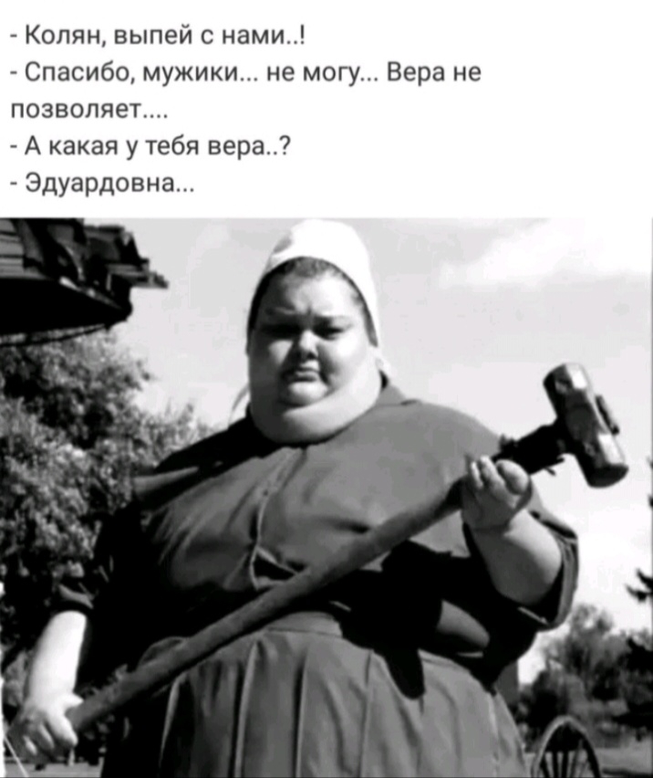 Колян выпей с нами Спасибо мужики не могу Вера не позволяет А какая у тебя вера Эдуардовна