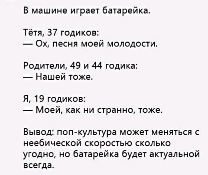 В машине играет батарейка Тётя 37 годиков Ох песня моей молодости Родители 49 и 44 годика Нашей тоже Я 19 годиков Моей как ни странно тоже Вывод попкультура может меняться с неебической скоростью сколько угодно но батарейка будет актуальной всегда