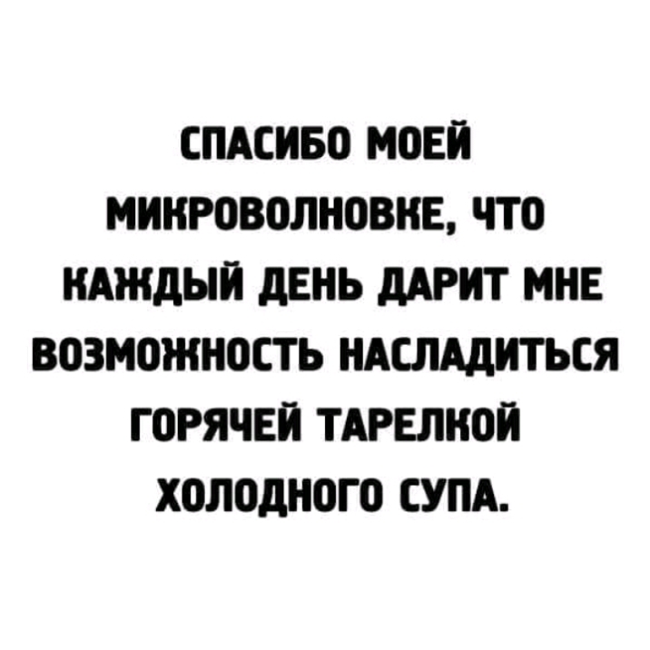 СПАСИБО МОЕЙ МННРОВОЛНОВНЕ ЧТО КАЖДЫЙ дЕНЬ дАРНТ МНЕ ВОЗМОЖНОСТЬ НАСЛАдНТЬСЯ ГОРЯЧЕЙ ТАРЕЛНОН ХОЛОдНОГО СУПА
