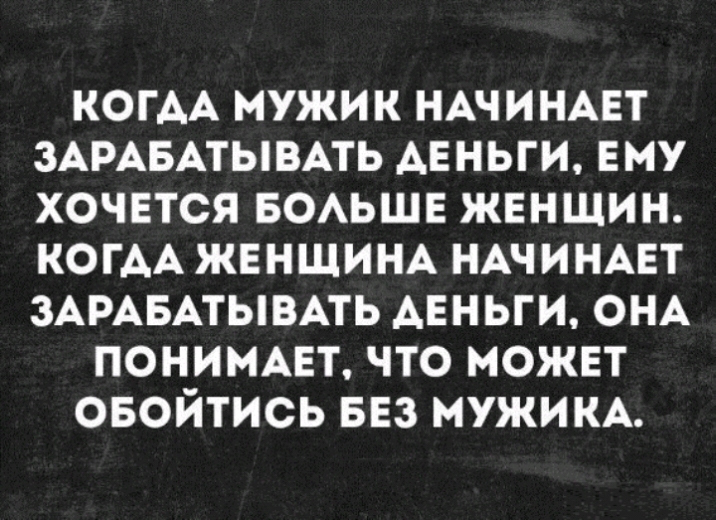 КОГАА МУЖИК НАЧИНАЕТ ЗАРАБАТЫВАТЬ АЕ НЬГИ ЕМУ ХОЧЕТСЯ БОАЬШЕ ЖЕНЩИН КОГАА ЖЕНЩИНА НАЧИНАЕТ ЗАРАБАТЫВАТЬ АЕНЬГИ ОНА ПОНИМАЕТ ЧТО МОЖЕТ ОБОЙТИСЬ БЕЗ МУЖИКА
