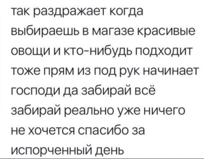 так раздражает когда выбираешь в магазе красивые овощи и кто нибудь подходит тоже прям из под рук начинает господи да забирай всё забирай реально уже ничего не хочется спасибо за испорченный день