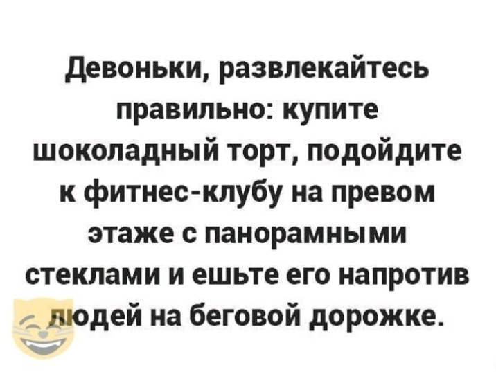 девоньки развлекайтесь правильно купите шоколадный торт подойдите к фитнес клубу на превом этаже с панорамными стеклами и ешьте его напротив _ людей на беговой дорожке хк а