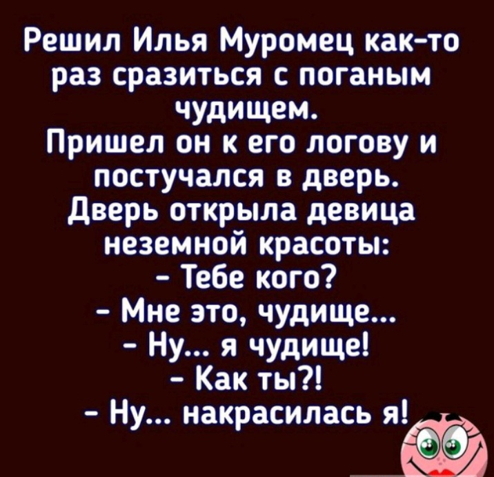 Решил Илья Муромец как то раз сразиться с поганым чудищем Пришел он к его логову и постучался в дверь Дверь открыла девица неземной красоты Тебе кого Мне это чудище Ну я чудище Как ты Ну накрасилась я