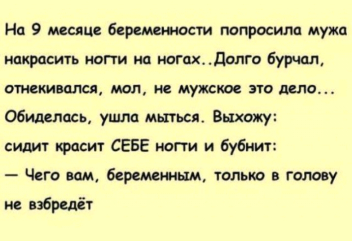 На 9 месяце беременюсти попросило мужа накрасить ногти на ногохДолго бурчол отнекивался мол не мужское это дело обиделась ушла мыться Выхожу сидит тасит СЕБЕ ногти и бубнит Чего вам беременным только в голову не взбредёт