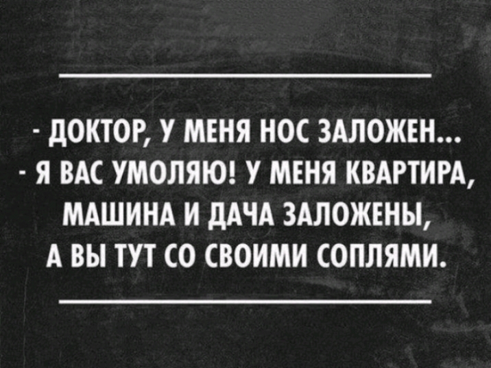 дОКТОР У МЕНЯ НОС ЗАЛОЖЕН Я ВАС УМОЛЯЮ У МЕНЯ КВАРТИРА МАШИНА И дАЧА ЗАЛОЖЕНЫ А ВЫ ТУТ СО СВОИМИ СОПЛЯМИ