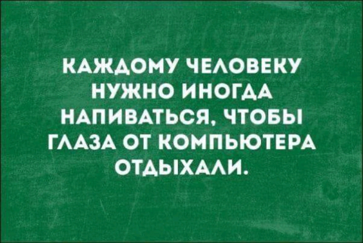 КАЖАОМУ ЧЕАОВЕКУ НУЖНО ИНОГАА НАПИВАТЬСЯ ЧТОБЫ ГААЗА ОТ КОМПЬЮТЕРА ОТАЫХААИ