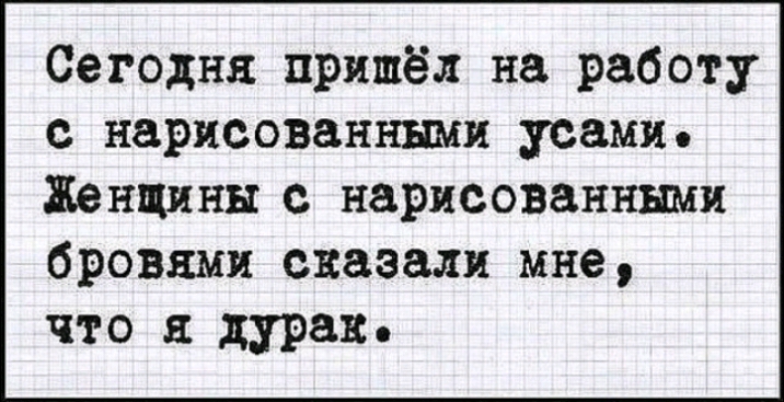 Сегодня пришёл на работу с нарисованными усами Женщины с нарисованными бровями сказали мне что я дурак