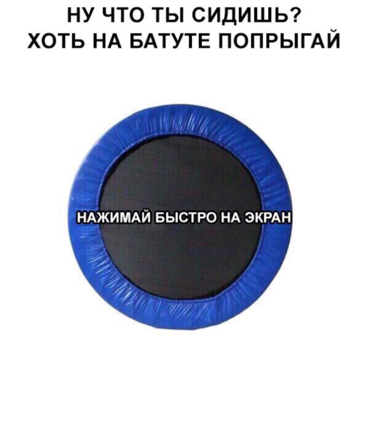 НУ ЧТО ТЫ СИДИШЬ ХОТЬ НА БАТУТЕ ПОПРЫГАЙ