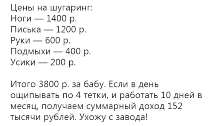 Цены на шугаринг Ноги 1400 р Писька 1200 р Руки 600 р Подмыхи 400 р Усики 200 р Итого 3800 р за бабу Если в день ощипывать по 4 тетки и работать 10 дней в месяц получаем суммарный доход 152 тысячи рублей Ухожу с завода