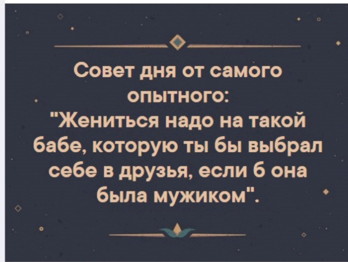 о__ Совет дня от самого опытного Жениться надо на такой бабе которую ты бы выбрал себе в друзья если 6 она была мужиком О