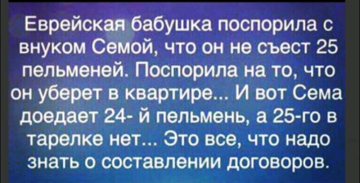 Еврейская бабушка поспорила с внуком Семой что он не съест 25 пельменей Поспорила на то что он уберет в квартире И вот Сема доедает 24 й пельмень а 25 го в тарелке нет Это все что надо знать о составлении договоров
