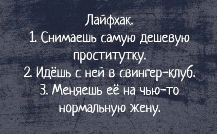 Лайфхак 1 Снимаешь самую дешевую проститутку 2 Идёшь с ней в свингерклуб З Меняешь её на чьюто нормальную жену