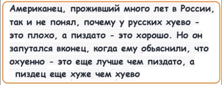 Американец проживший много лет в России так и не понял почему у русских хуево это плохо пиздато это хорошо Но он запутался вконец КОГДО ему обьяснили ЧТО ОХУЩНО ЭТО еще лучше чем ПИЗДОТО ПИЗДВЦ еще хуже ЧЕМ хуево