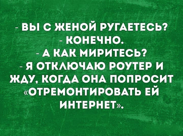 ВЫ С ЖЕНОЙ РУГАЕТЕСЬ КОНЕЧНО А КАК МИРИТЕСЬ Я ОТКАЮЧАЮ РОУТЕР И ЖАУ КОГАА ОНА ПОПРОСИТ ОТРЕМОНТИРОВАТЬ ЕЙ ИНТЕРНЕТ