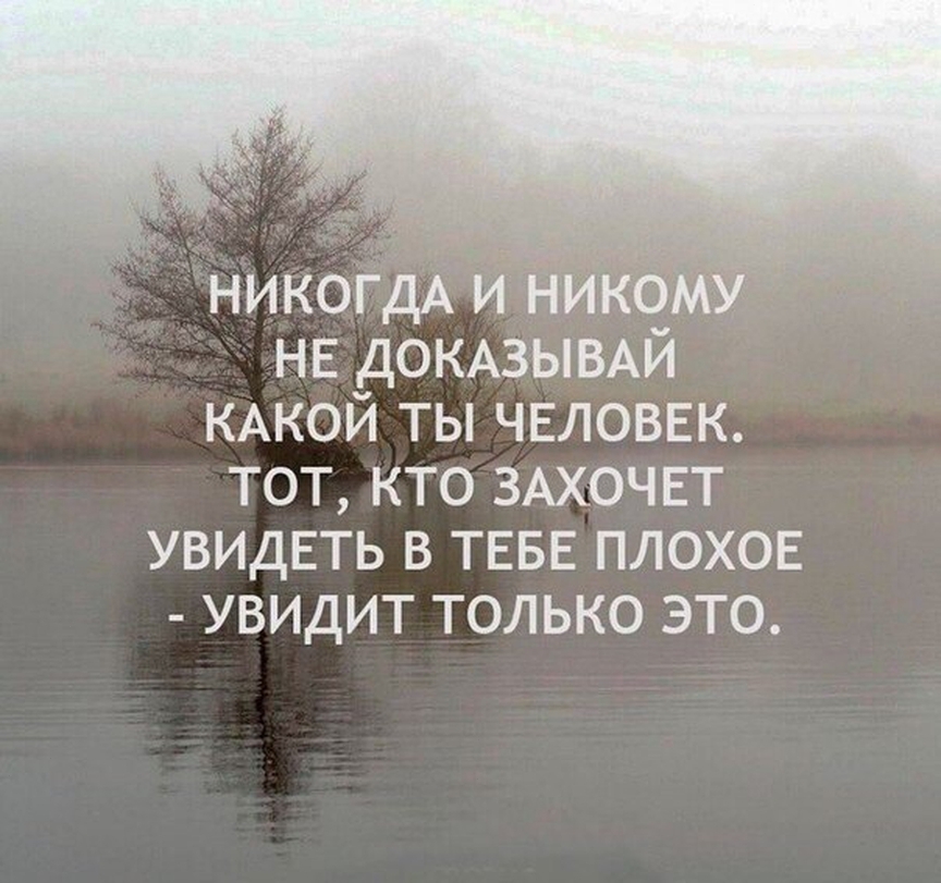НИКОГДА и ни НЕ ДОКАЗЫВАЙ КАКОЙ ты ЧЕЛОВЕК тот кто ЗАХОЧЕТ УВИДЕТЬ в ТЕБЕ плохов увидит только это